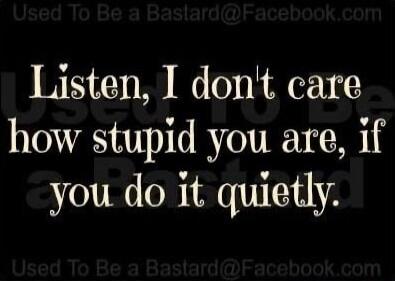 Listen, I don't care how stupid you are, if you do it quietly. Used To Be a Bastard@Facebook.com