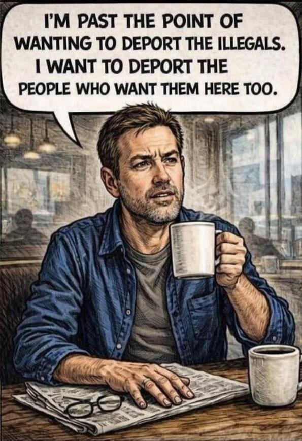 I'M PAST THE POINT OF WANTING TO DEPORT THE ILLEGALS. I WANT TO DEPORT THE PEOPLE WHO WANT THEM HERE TOO.