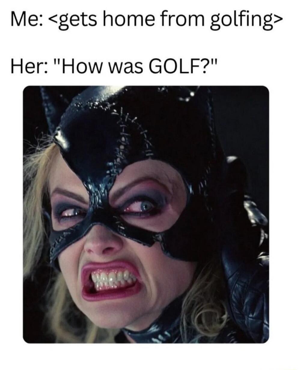 Me: <gets home from golfing> Her: 