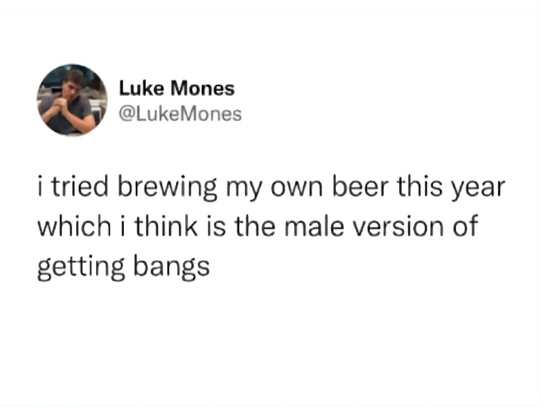 Luke Mones @LukeMones i tried brewing my own beer this year which i think is the male version of getting bangs