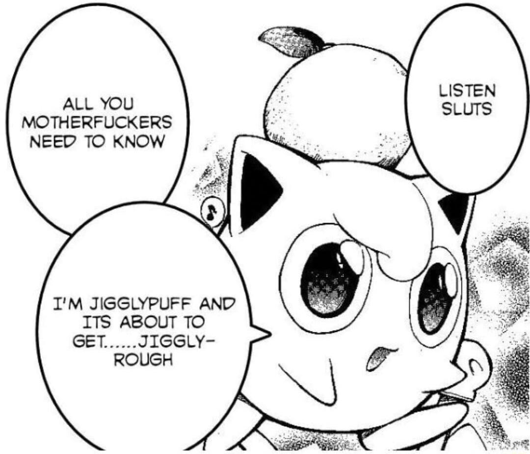 ALL YOU MOTHERFUCKERS NEED TO KNOW IM JIGGLYPUFF AND ITS ABOUT TO GETJIGGLY ROUGH