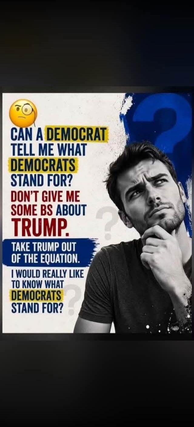 CAN A DEMOCRAT TELL ME WHAT DEMOCRATS STAND FOR? DON'T GIVE ME SOME BS ABOUT TRUMP. TAKE TRUMP OUT OF THE EQUATION. I WOULD REALLY LIKE TO KNOW WHAT DEMOCRATS STAND FOR?