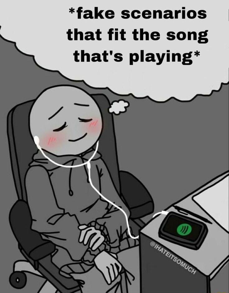 fake scenarios that fit the song thats playing