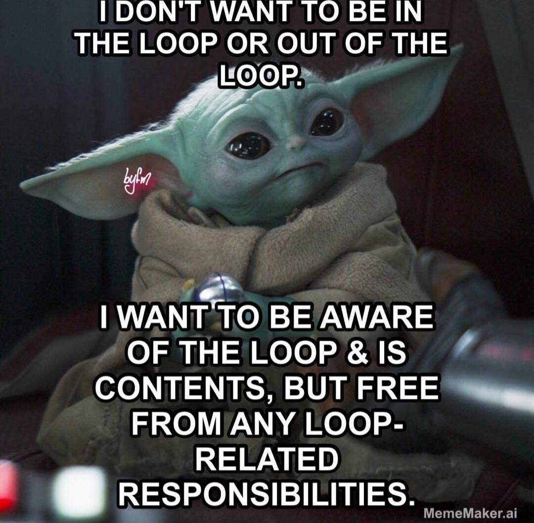 I DON'T WANT TO BE IN THE LOOP OR OUT OF THE LOOP. I WANT TO BE AWARE OF THE LOOP & ITS CONTENTS, BUT FREE FROM ANY LOOP-RELATED RESPONSIBILITIES.