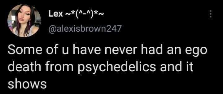 y Lex A Aw Q alexisbrown247 Some of u have never had an ego death from psychedelics and it shows