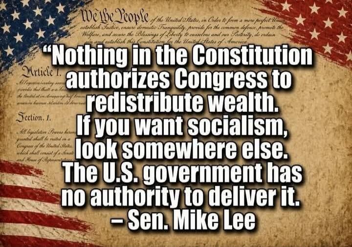 We the People. Article 1. Section 1. Nothing in the Constitution authorizes Congress to redistribute wealth. If you want socialism, look somewhere else. The U.S. government has no authority to deliver it. - Sen. Mike Lee