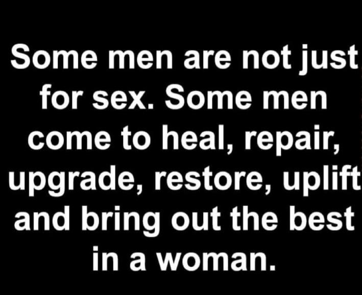 Some men are not just for sex. Some men come to heal, repair, upgrade, restore, uplift and bring out the best in a woman.