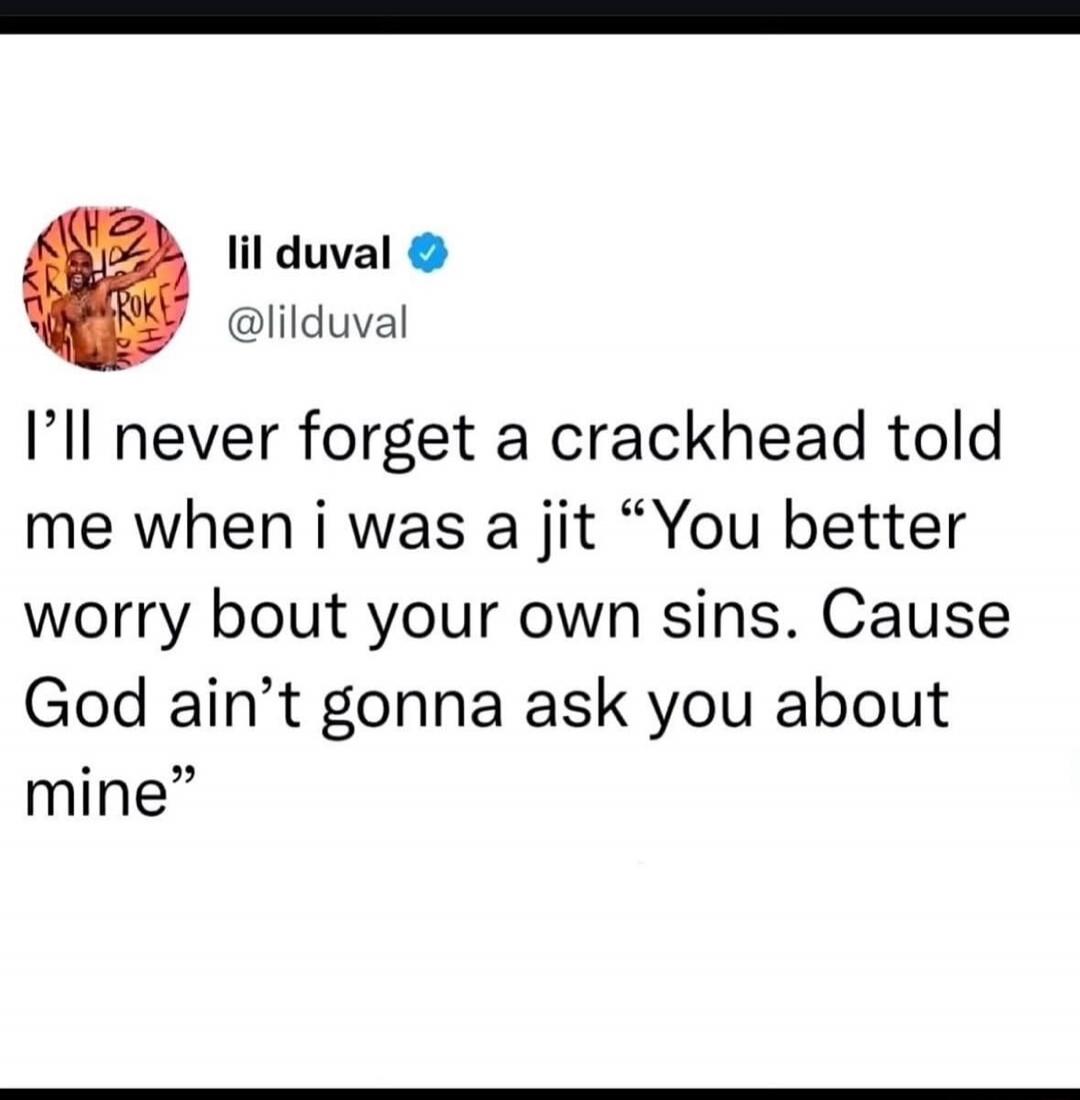 I'll never forget a crackhead told me when I was a jit 