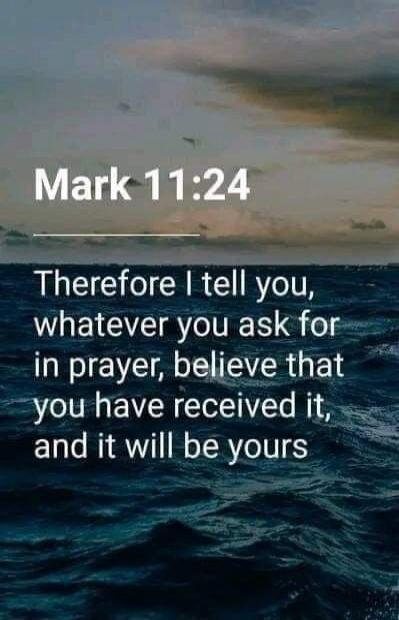 Mark 11:24 Therefore I tell you, whatever you ask for in prayer, believe that you have received it, and it will be yours