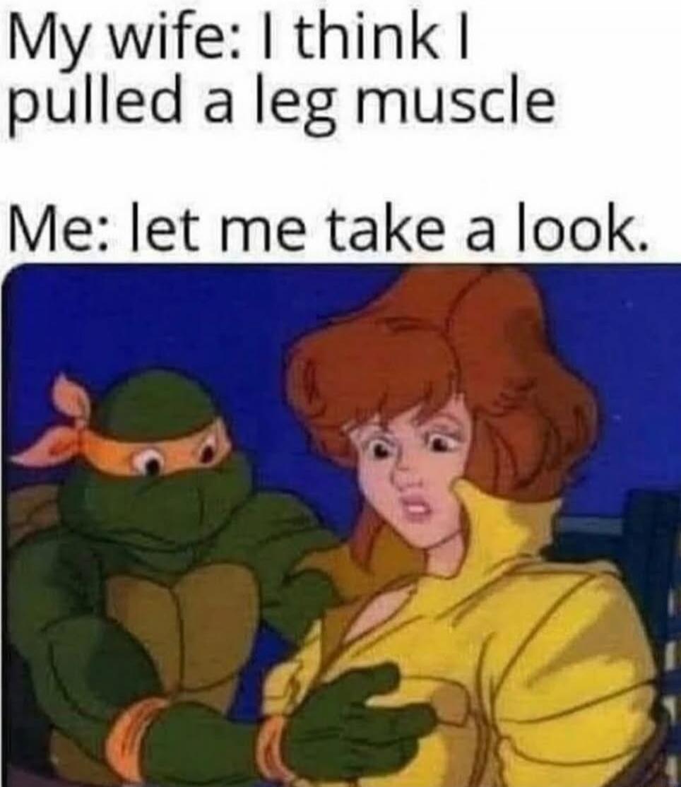 My wife: I think I pulled a leg muscle. Me: let me take a look.