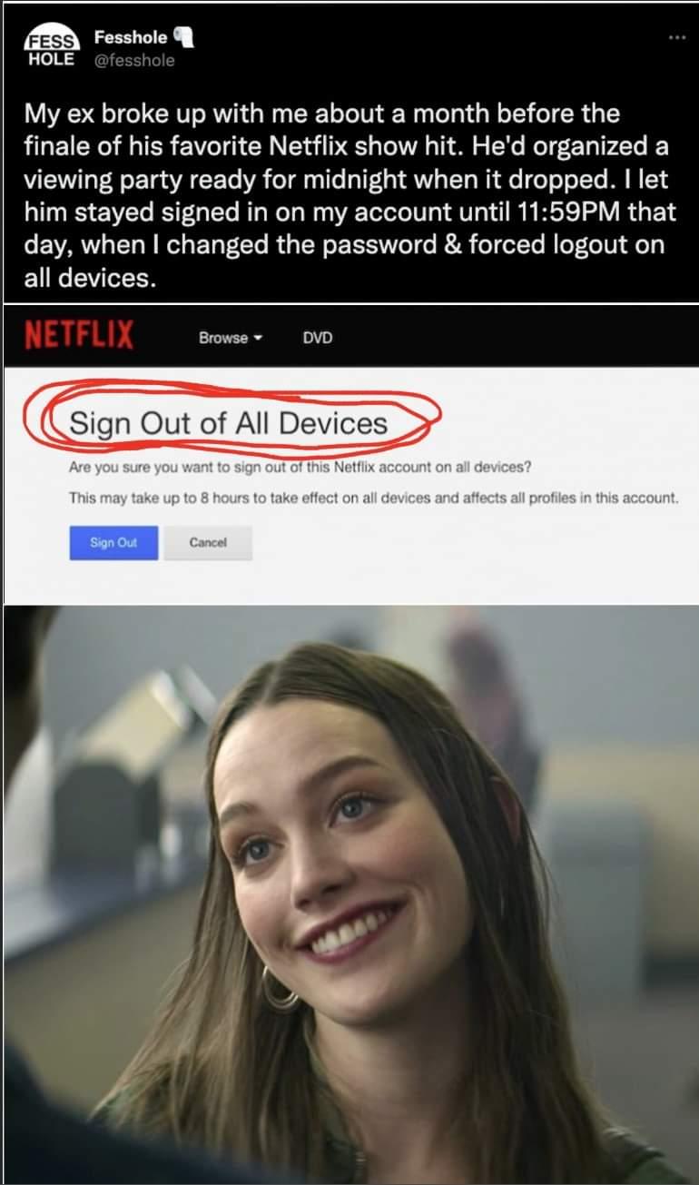 My ex broke up with me about a month before the finale of his favorite Netflix show hit Hed organized a VYT oTa A CCETo VA eTdlys 1o o1Fa 1AWy ST o WY e oTo T ITo MU W 13 him stayed signed in on my account until 1159PM that day when changed the password forced logout on all devices