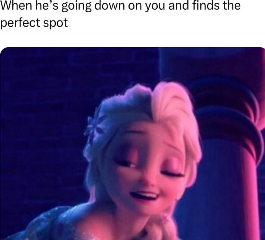 When he’s going down on you and finds the perfect spot