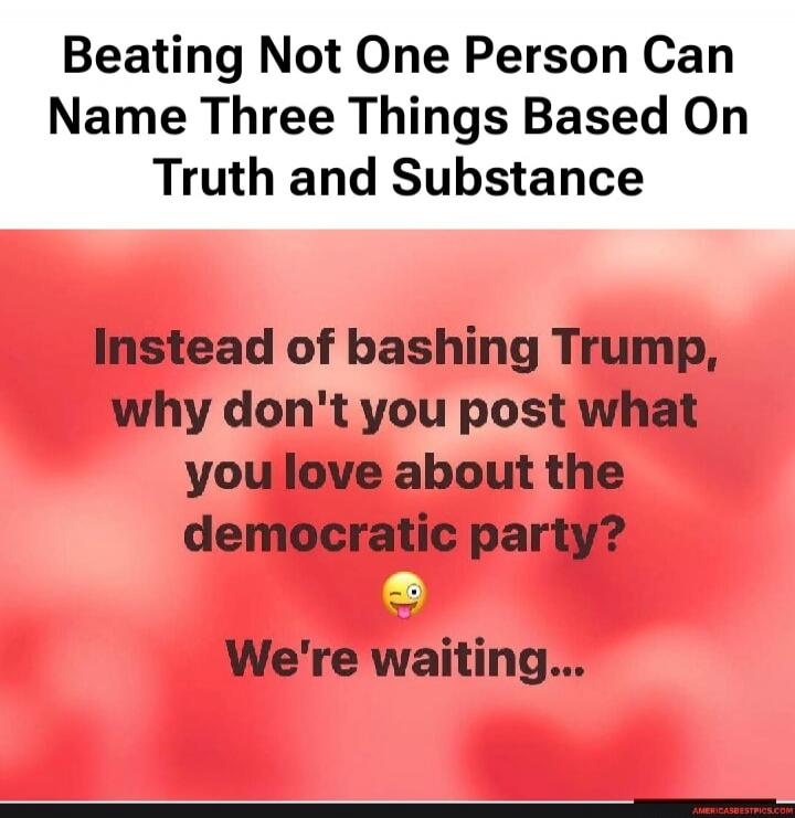 Beating Not One Person Can Name Three Things Based On Truth and Substance

Instead of bashing Trump, why don't you post what you love about the democratic party?

🫨 We're waiting...