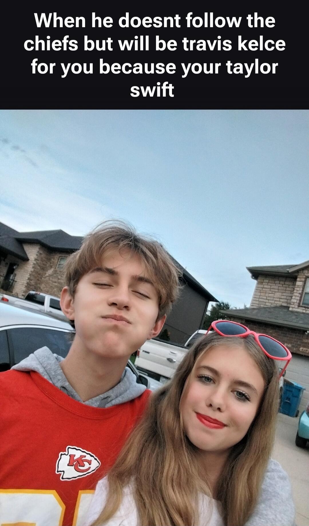 When he doesnt follow the chiefs but will be travis kelce for you because your taylor swift