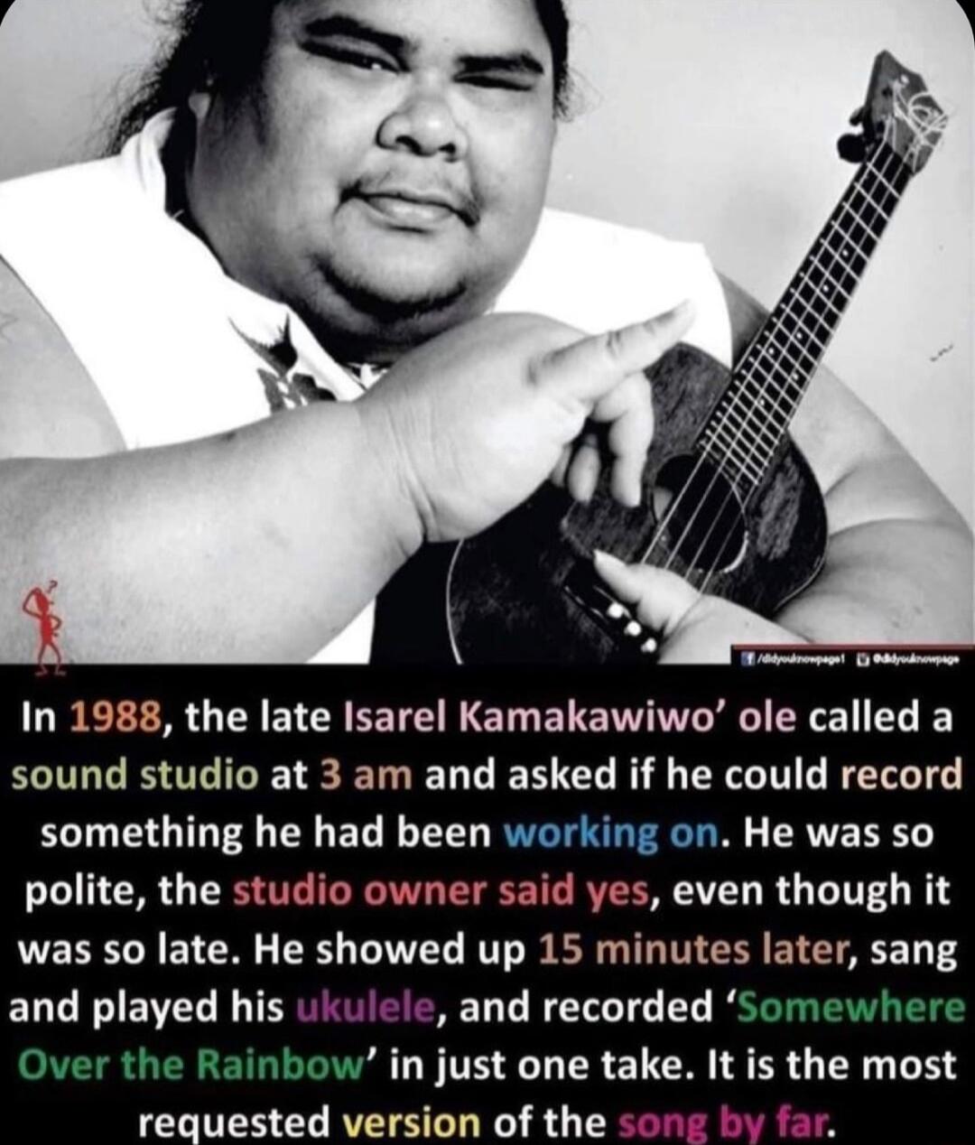 In 1988 the late Isarel Kamakawiwo ole called a sound studio at 3 am and asked if he could record something he had been working on He was so polite the studio owner said yes even though it was so late He showed up 15 minutes later sang ELCRIEIELIE and recorded in just one take It is the most requested version of the