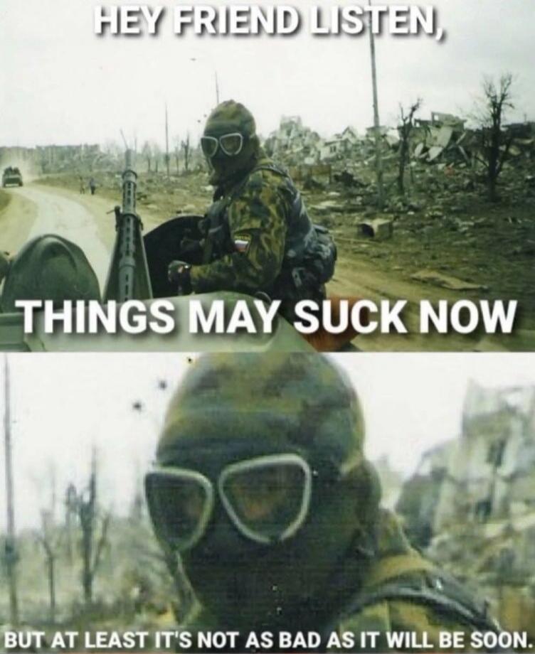 HEY FRIEND LISTEN, THINGS MAY SUCK NOW BUT AT LEAST IT'S NOT AS BAD AS IT WILL BE SOON.