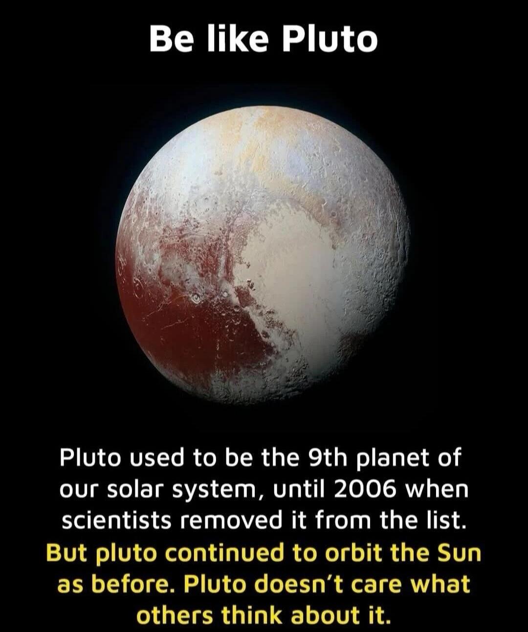 Be like Pluto. Pluto used to be the 9th planet of our solar system, until 2006 when scientists removed it from the list. But Pluto continued to orbit the Sun as before. Pluto doesn't care what others think about it.