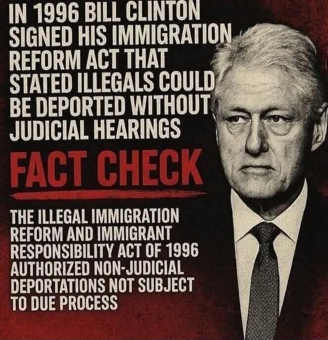 IN 1996 BILL CLINTON SIGNED HIS IMMIGRATION REFORM ACT THAT STATED ILLEGALS COULD BE DEPORTED WITHOUT JUDICIAL HEARINGS FACT CHECK THE ILLEGAL IMMIGRATION REFORM AND IMMIGRANT RESPONSIBILITY ACT OF 1996 AUTHORIZED NON-JUDICIAL DEPORTATIONS NOT SUBJECT TO DUE PROCESS