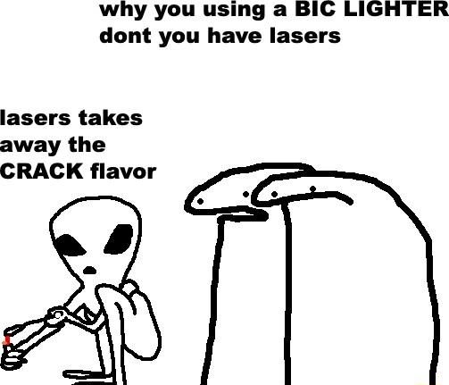 why you using a BIC LIGHTER dont you have lasers lasers takes away the CRACK flavor