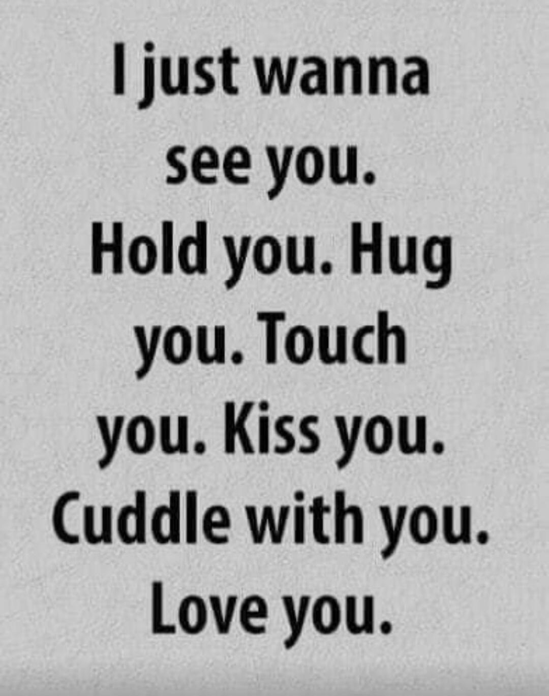 I just wanna see you. Hold you. Hug you. Touch you. Kiss you. Cuddle with you. Love you.