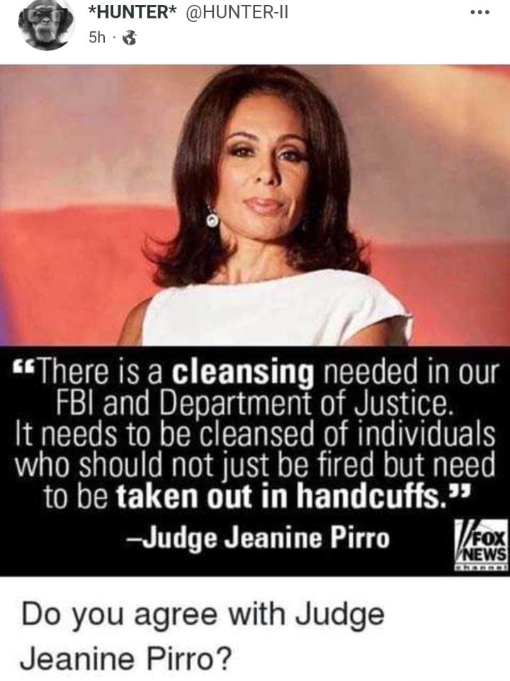 There is a cleansing needed in our FBI and Department of Justice It needs to be cleansed of individuals who should not just be fired but need LRl ELCHINATIIED T HT SR L L R EED T CR T V D Do you agree with Judge Jeanine Pirro