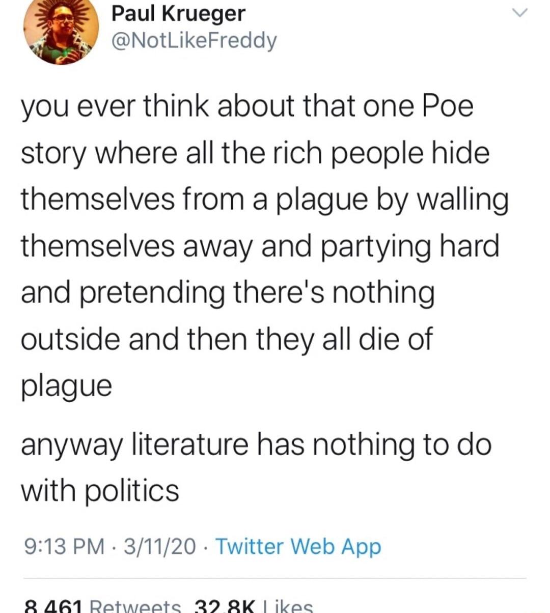 Paul Krueger NotLikeFreddy you ever think about that one Poe story where all the rich people hide themselves from a plague by walling themselves away and partying hard and pretending theres nothing outside and then they all die of plague anyway literature has nothing to do with politics 913 PM 31120 Twitter Web App 8 AR1 Datweate 29 QK ikec