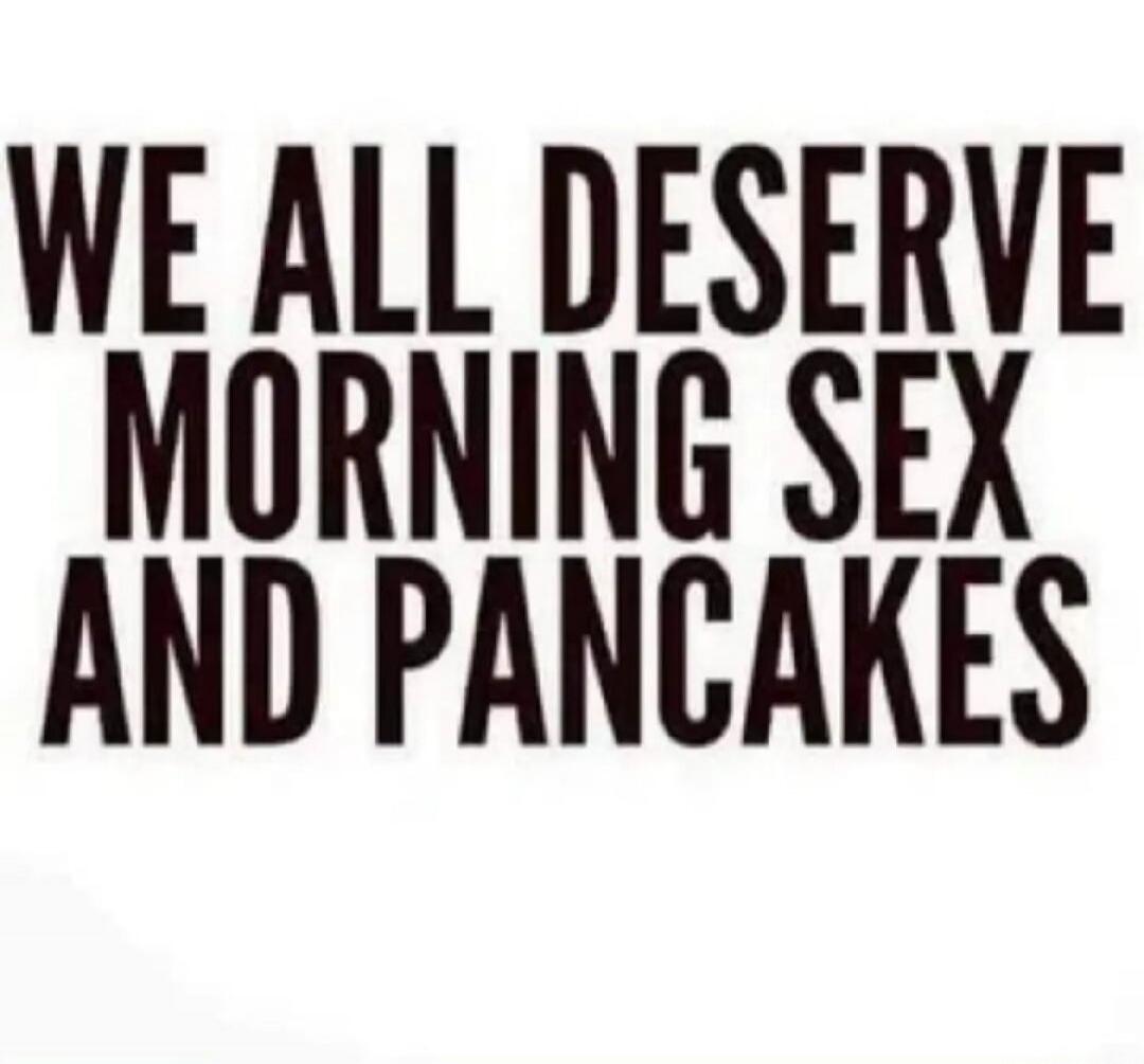 WE ALL DESERVE MORNING SEX AND PANCAKES