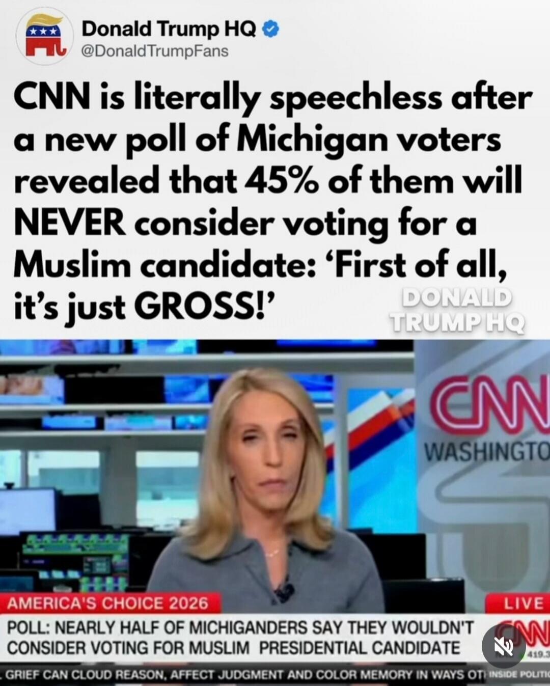 Donald Trump HQ @DonaldTrumpFans CNN is literally speechless after a new poll of Michigan voters revealed that 45% of them will NEVER consider voting for a Muslim candidate: 'First of all, it's just GROSS!' AMERICA'S CHOICE 2026 POLL: NEARLY HALF OF MICHIGANDERS SAY THEY WOULDN'T CONSIDER VOTING FOR MUSLIM PRESIDENTIAL CANDIDATE
