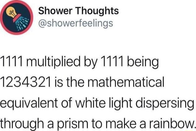 Shower Thoughts showerfeelings 1111 multiplied by 1111 being 1234321 is the mathematical equivalent of white light dispersing through a prism to make a rainbow