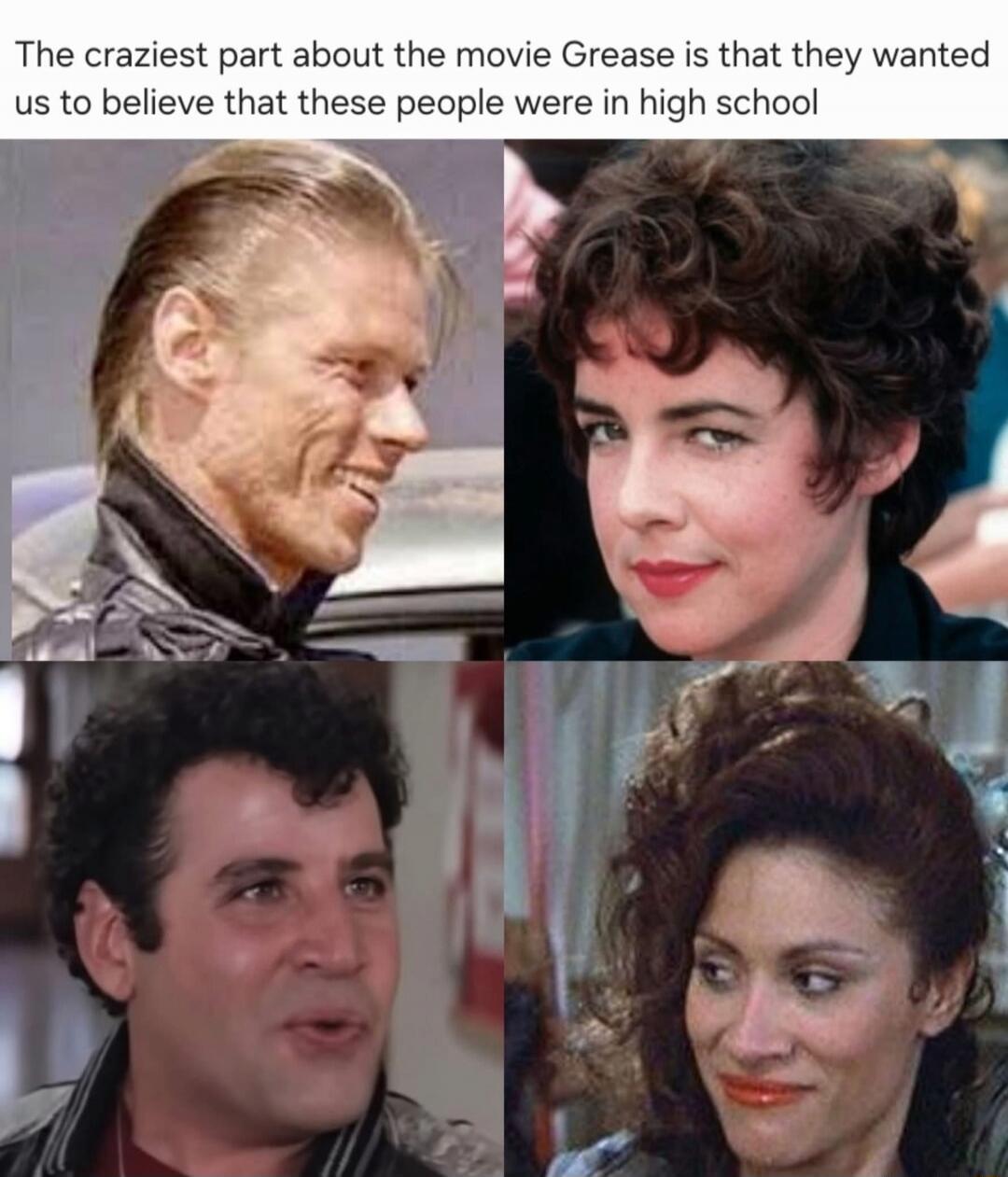 The craziest part about the movie Grease is that they wanted us to believe that these people were in high school