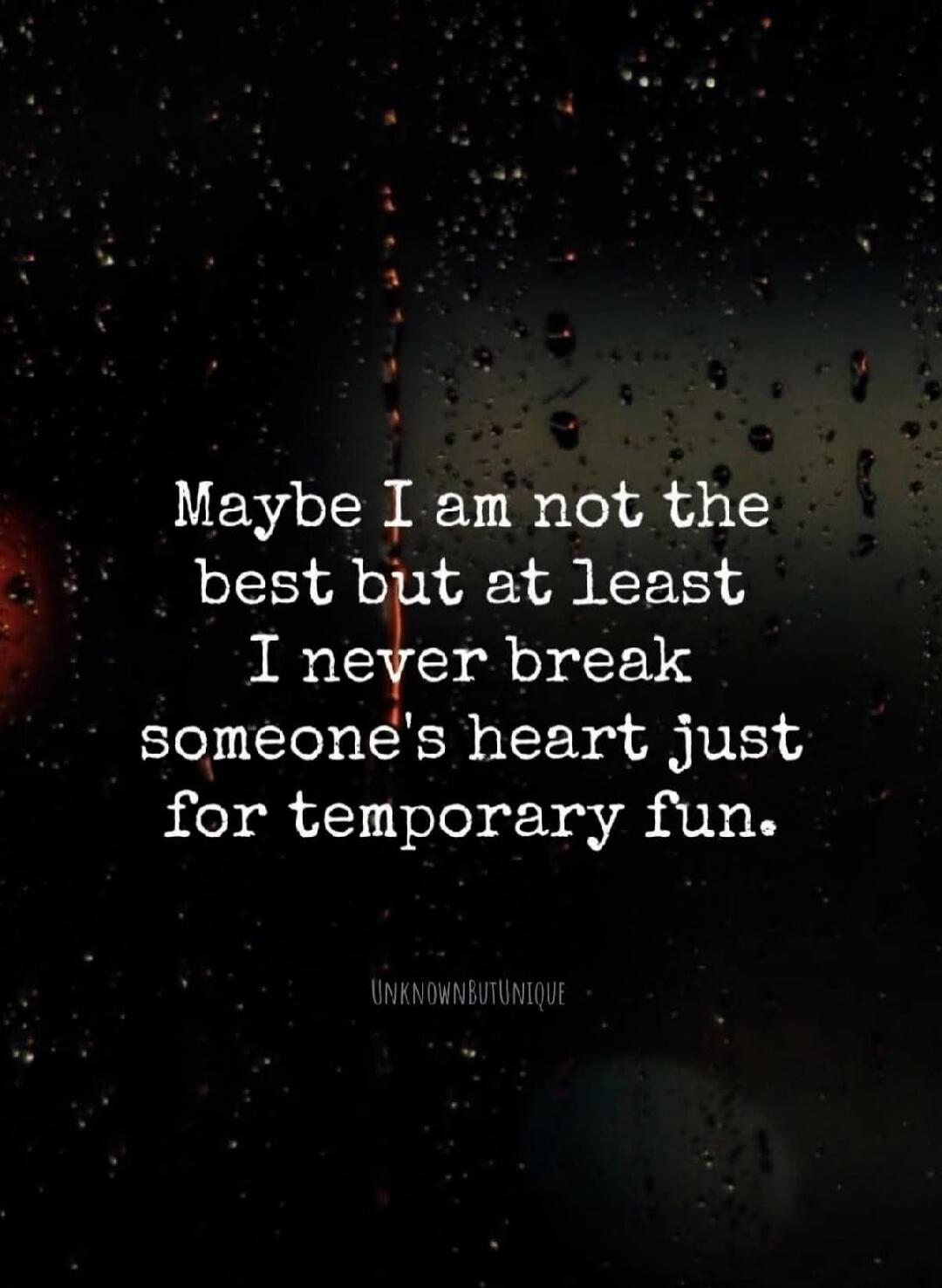 Maybe I am not the best but at least I never break someone's heart just for temporary fun. UNKNOWNBUTUNIQUE