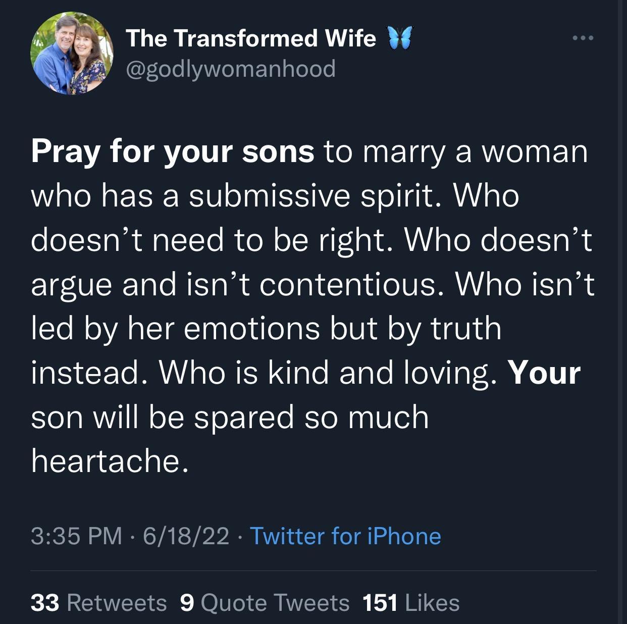 The Transformed Wife godlywomanhood Pray for your sons to marry a woman who has a submissive spirit Who doesnt need to be right Who doesnt argue and isnt contentious Who isnt led by her emotions but by truth instead Who is kind and loving Your son will be spared so much LEETETER 335 PM 61822 Twitter for iPhone kX LENTEEI R ol CRITEEI S REIER