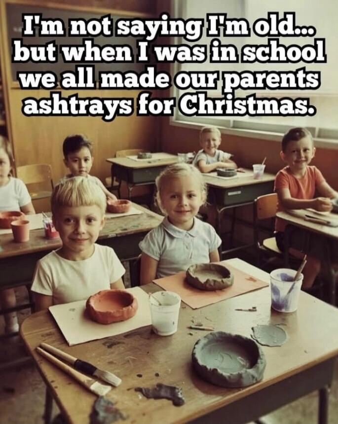 I'm not saying I'm old... but when I was in school we all made our parents ashtrays for Christmas.