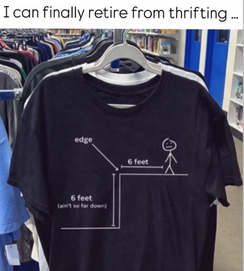 I can finally retire from thrifting ...
(edge) 6 feet
6 feet (ain't so far down)