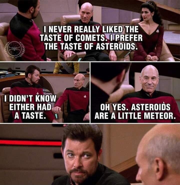 I NEVER REALLY LIKED THE TASTE OF COMETS. I PREFER THE TASTE OF ASTEROIDS. I DIDN'T KNOW EITHER HAD A TASTE. OH YES. ASTEROIDS ARE A LITTLE METEOR.