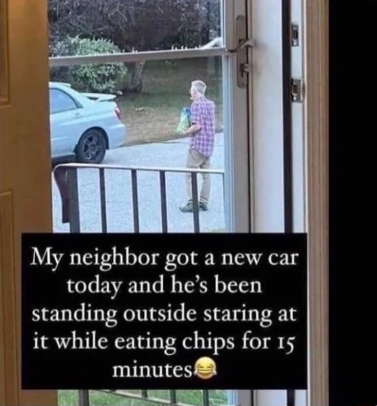 My neighbor got a new ca today and hes been standing outside staring at it while eating chips for 15 minutes I a2 alaeke ofl FI d r il Il
