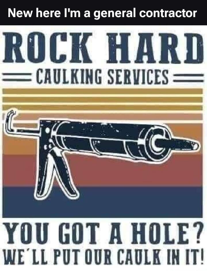 New here I'm a general contractor ROCK HARD CAULKING SERVICES YOU GOT A HOLE? WE'LL PUT OUR CAULK IN IT!