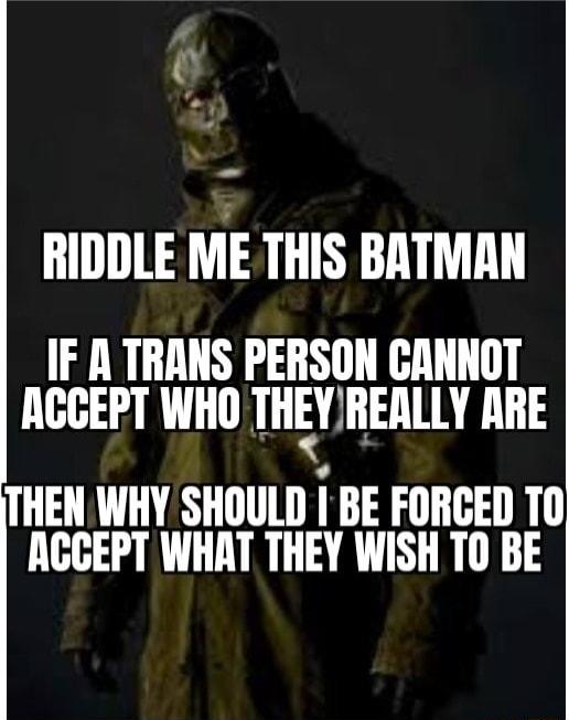 RIDDLE ME THIS BATMAN IF A TRANS PERSON CANNOT ACCEPT WHO IHEYEEEALLY RARE THEN WHY SHOULD BE FORGED T0 NCCEPT WHAT THEY WISH TO BE