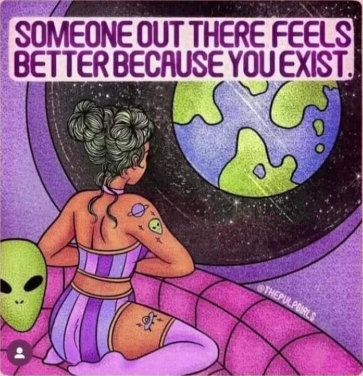 SOMEONE OUT THERE FEELS BETTER BECAUSE YOU EXIST.