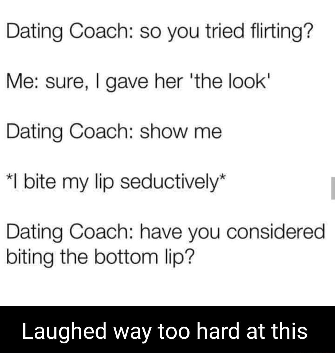 Dating Coach so you tried flirting Me sure gave her the look Dating Coach show me bite my lip seductively Dating Coach have you considered biting the bottom lip Laughed way too hard at this