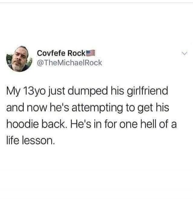 Covfefe Rock @TheMichaelRock My 13yo just dumped his girlfriend and now he's attempting to get his hoodie back. He's in for one hell of a life lesson.