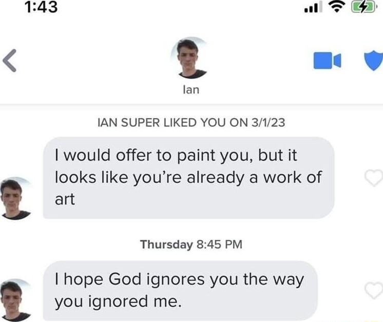 143 ol lan IAN SUPER LIKED YOU ON 3123 I would offer to paint you but it looks like youre already a work of art Thursday 845 PM I hope God ignores you the way you ignored me