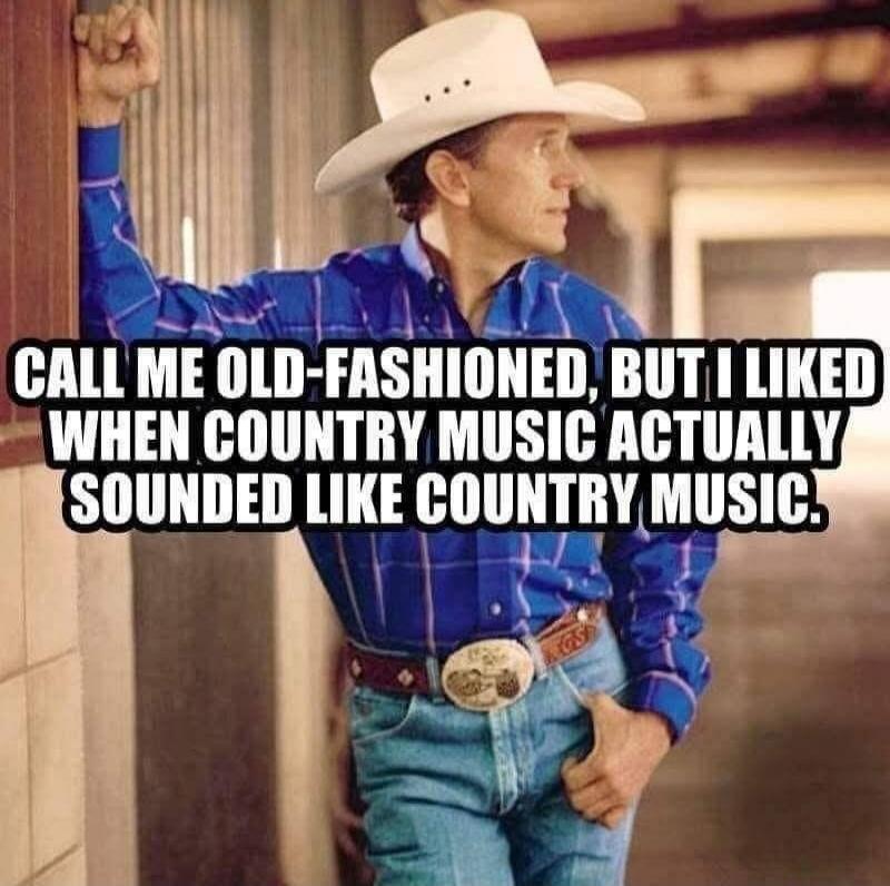 CALL ME OLD-FASHIONED, BUT I LIKED WHEN COUNTRY MUSIC ACTUALLY SOUNDED LIKE COUNTRY MUSIC.