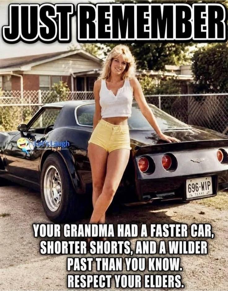 JUST REMEMBER YOUR GRANDMA HAD A FASTER CAR, SHORTER SHORTS, AND A WILDER PAST THAN YOU KNOW. RESPECT YOUR ELDERS.