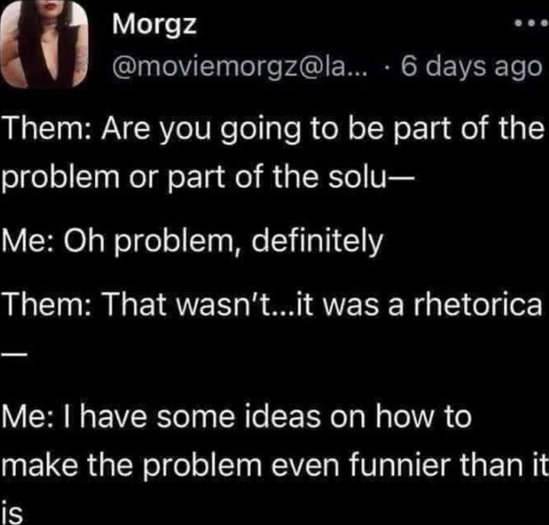 Morgz InTelVTT ol e PAI IR e EIYERTe o Them Are you going to be part of the problem or part of the solu Me Oh problem definitely Them That wasntit was a rhetorica Me have some ideas on how to ELCR TN o1 feolTo RO ValgITT R a T WY is