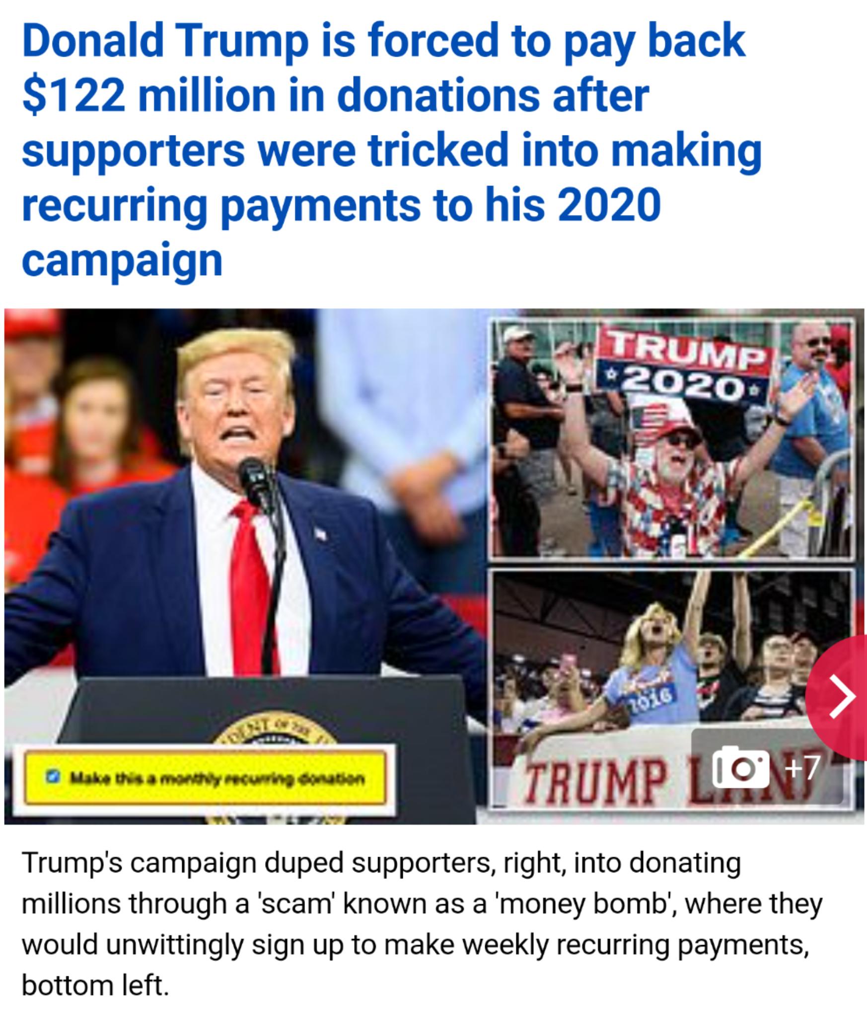 Donald Trump is forced to pay back 122 million in donations after supporters were tricked into making recurring payments to his 2020 campaign I T Make ths 3 MontiVy recuring Sonation Trumps campaign duped supporters right into donating millions through a scam known as a money bomb where they would unwittingly sign up to make weekly recurring payments bottom left