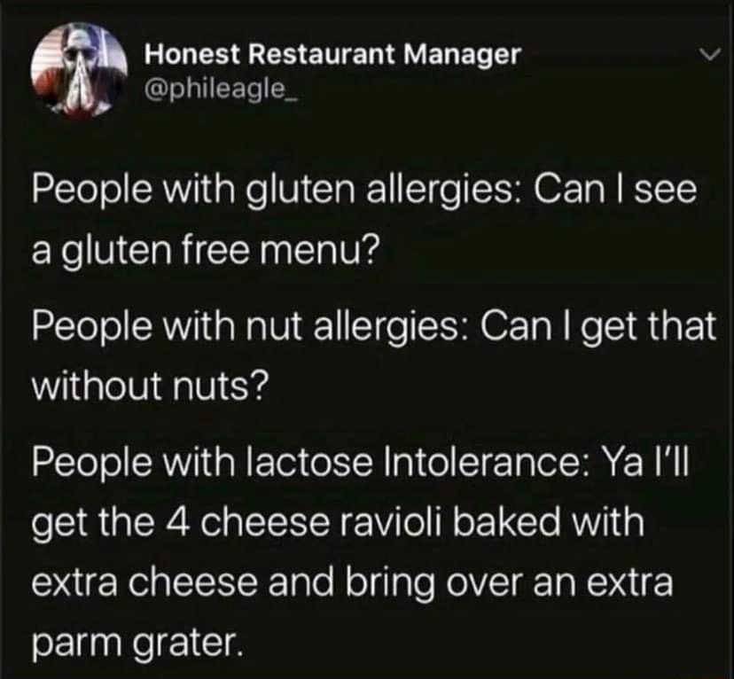 OO EREER ENERAVERE v q I CET People with gluten allergies Can see a gluten free menu People with nut allergies Can get that without nuts People with lactose Intolerance Ya Ill get the 4 cheese ravioli baked with extra cheese and bring over an extra parm grater