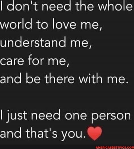 I don't need the whole world to love me,
understand me,
care for me,
and be there with me.

I just need one person
and that's you. ❤️