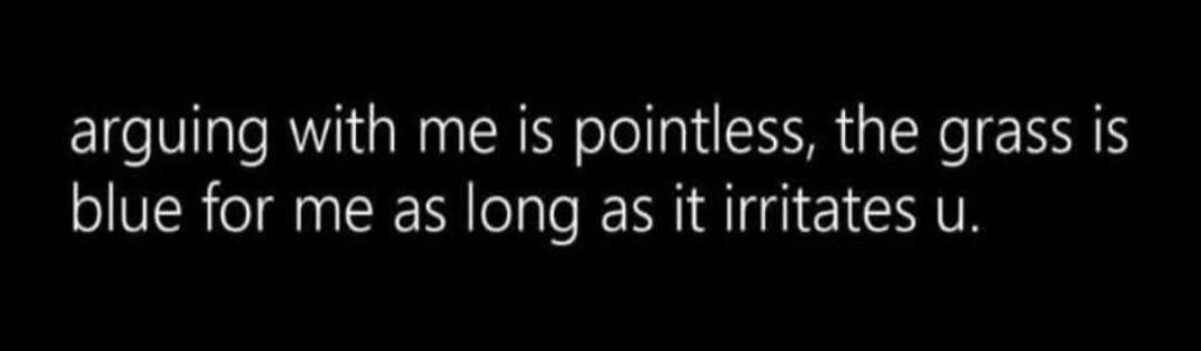 arguing with me is pointless, the grass is blue for me as long as it irritates u. Session ID: 995815.