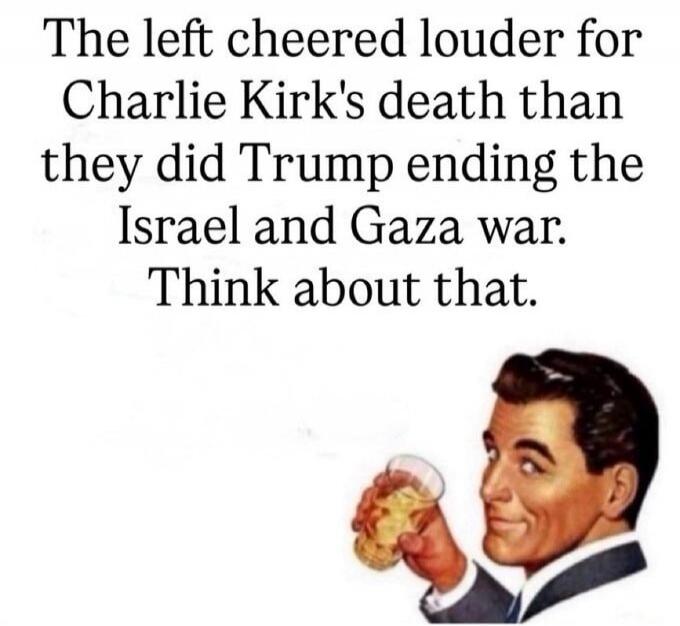 The left cheered louder for Charlie Kirk's death than they did Trump ending the Israel and Gaza war. Think about that.